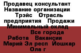 Продавец-консультант › Название организации ­ Трэйс › Отрасль предприятия ­ Продажи › Минимальный оклад ­ 30 000 - Все города Работа » Вакансии   . Марий Эл респ.,Йошкар-Ола г.